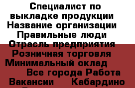 Специалист по выкладке продукции › Название организации ­ Правильные люди › Отрасль предприятия ­ Розничная торговля › Минимальный оклад ­ 24 000 - Все города Работа » Вакансии   . Кабардино-Балкарская респ.